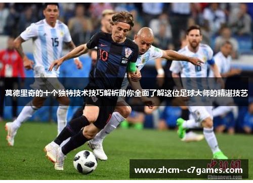 莫德里奇的十个独特技术技巧解析助你全面了解这位足球大师的精湛技艺
