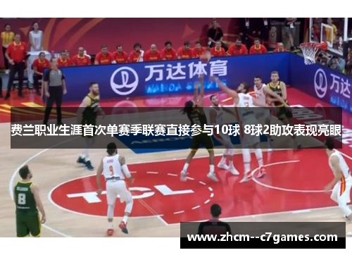 费兰职业生涯首次单赛季联赛直接参与10球 8球2助攻表现亮眼