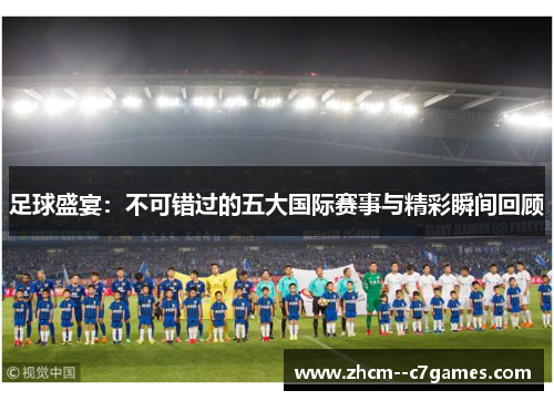 足球盛宴：不可错过的五大国际赛事与精彩瞬间回顾