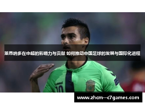 莱昂纳多在中超的影响力与贡献 如何推动中国足球的发展与国际化进程 莱昂纳多在中超的影响力与贡献 如何推动中国足球的发展与国际化进程