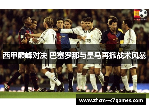 西甲巅峰对决 巴塞罗那与皇马再掀战术风暴 西甲巅峰对决 巴塞罗那与皇马再掀战术风暴