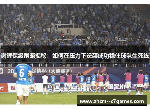 谢晖保级策略揭秘：如何在压力下逆袭成功稳住球队生死线