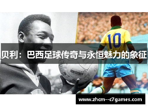 贝利:巴西足球传奇与永恒魅力的象征 贝利:巴西足球传奇与永恒魅力的象征
