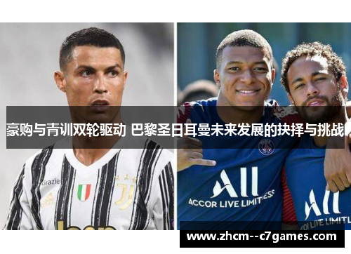 豪购与青训双轮驱动 巴黎圣日耳曼未来发展的抉择与挑战 豪购与青训双轮驱动 巴黎圣日耳曼未来发展的抉择与挑战