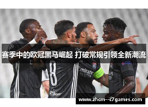 赛季中的欧冠黑马崛起 打破常规引领全新潮流