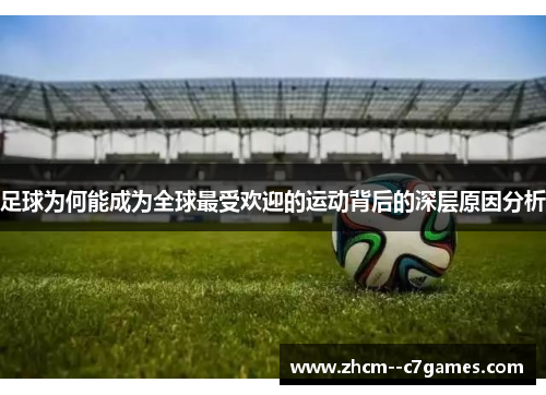 足球为何能成为全球最受欢迎的运动背后的深层原因分析 足球为何能成为全球最受欢迎的运动背后的深层原因分析