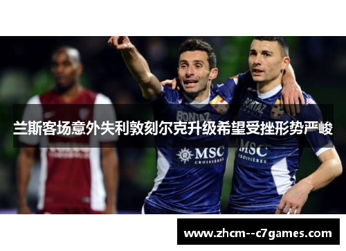 兰斯客场意外失利敦刻尔克升级希望受挫形势严峻