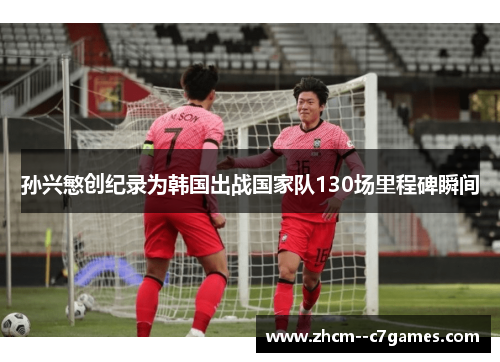 孙兴慜创纪录为韩国出战国家队130场里程碑瞬间 孙兴慜创纪录为韩国出战国家队130场里程碑瞬间