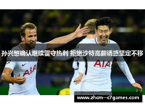 孙兴慜确认继续留守热刺 拒绝沙特高薪诱惑坚定不移