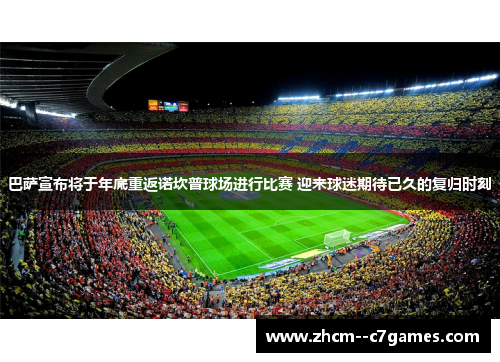 巴萨宣布将于年底重返诺坎普球场进行比赛 迎来球迷期待已久的复归时刻 巴萨宣布将于年底重返诺坎普球场进行比赛 迎来球迷期待已久的复归时刻