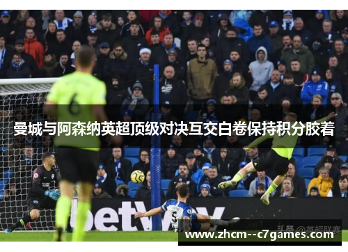 曼城与阿森纳英超顶级对决互交白卷保持积分胶着 曼城与阿森纳英超顶级对决互交白卷保持积分胶着