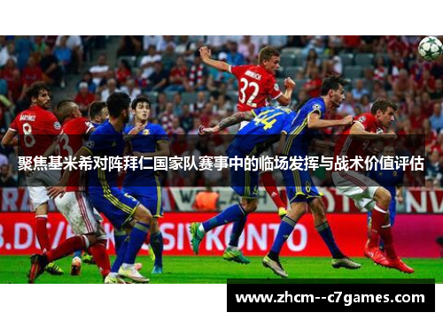 聚焦基米希对阵拜仁国家队赛事中的临场发挥与战术价值评估 聚焦基米希对阵拜仁国家队赛事中的临场发挥与战术价值评估