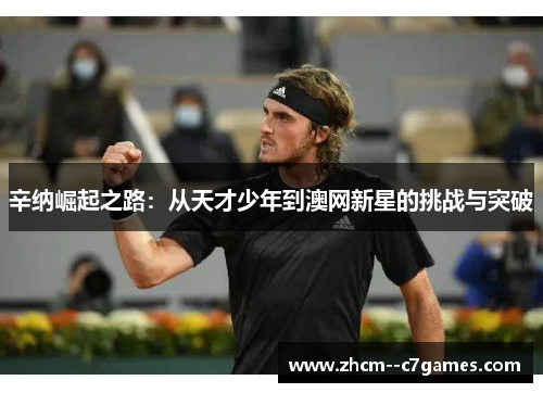 辛纳崛起之路：从天才少年到澳网新星的挑战与突破