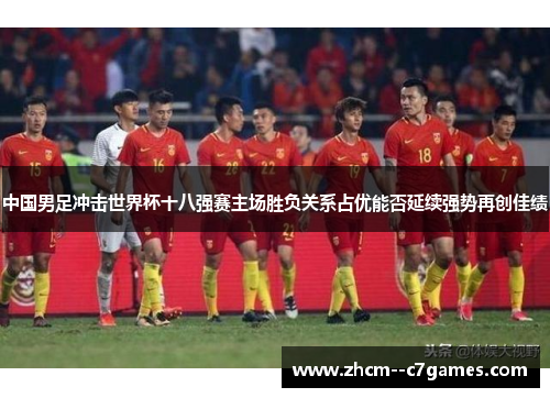 中国男足冲击世界杯十八强赛主场胜负关系占优能否延续强势再创佳绩