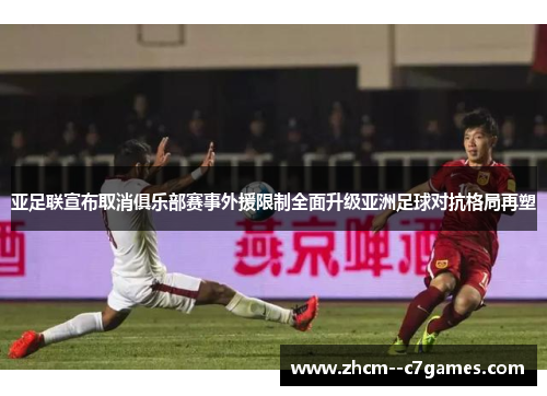 亚足联宣布取消俱乐部赛事外援限制全面升级亚洲足球对抗格局再塑 亚足联宣布取消俱乐部赛事外援限制全面升级亚洲足球对抗格局再塑