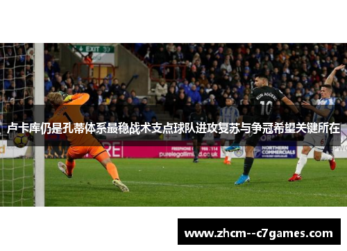 卢卡库仍是孔蒂体系最稳战术支点球队进攻复苏与争冠希望关键所在 卢卡库仍是孔蒂体系最稳战术支点球队进攻复苏与争冠希望关键所在