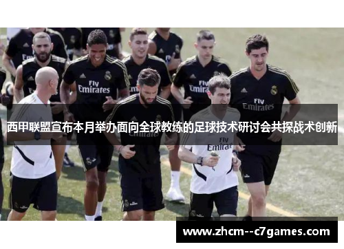西甲联盟宣布本月举办面向全球教练的足球技术研讨会共探战术创新 西甲联盟宣布本月举办面向全球教练的足球技术研讨会共探战术创新