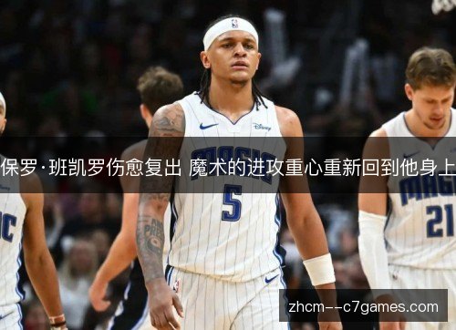 保罗·班凯罗伤愈复出 魔术的进攻重心重新回到他身上 保罗·班凯罗伤愈复出 魔术的进攻重心重新回到他身上